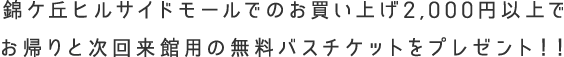 錦ヶ丘ヒルサイドモールでのお買い上げ2,000円以上でお帰りと次回来館用の往復バスチケットをプレゼント！
