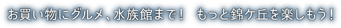 お買い物にグルメ、水族館まで！ もっと錦ヶ丘を楽しもう！
